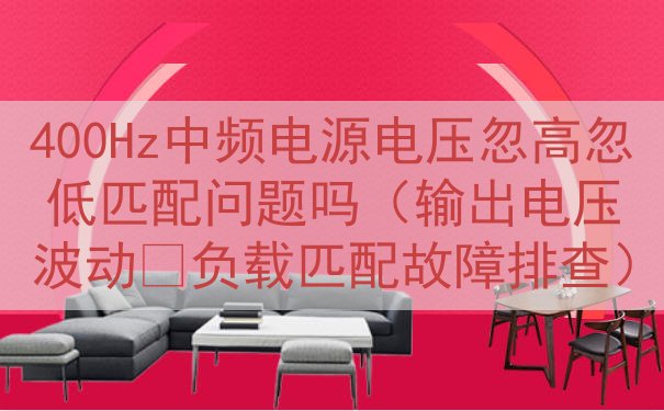 400Hz中频电源电压忽高忽低匹配问题吗（输出电压波动‑负载...