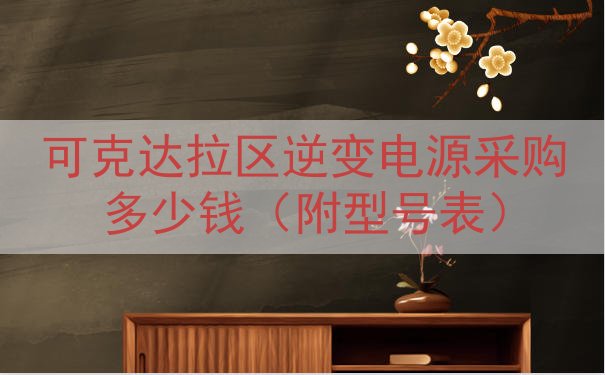 可克达拉区逆变电源采购多少钱（附型号表）
